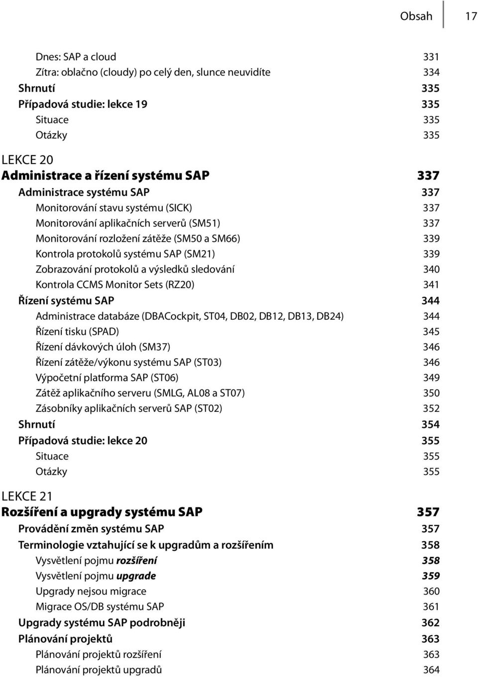 (SM21) 339 Zobrazování protokolů a výsledků sledování 340 Kontrola CCMS Monitor Sets (RZ20) 341 Řízení systému SAP 344 Administrace databáze (DBACockpit, ST04, DB02, DB12, DB13, DB24) 344 Řízení