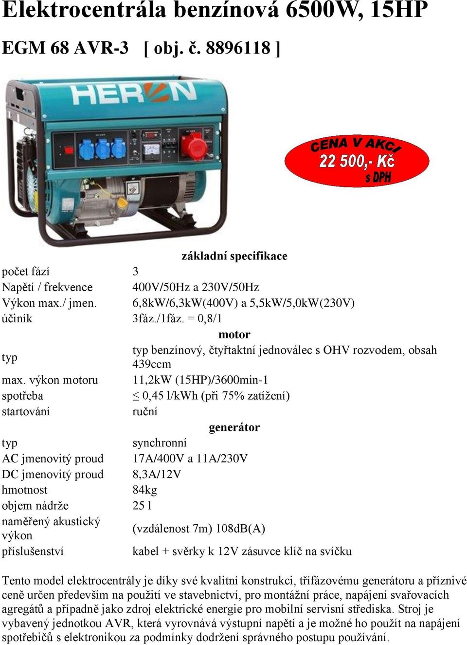 výkon u 11,2kW (15HP)/3600min-1 0,45 l/kwh (při 75% zatížení) ruční AC jmenovitý proud 17A/400V a 11A/230V 84kg objem nádrže 25 l naměřený akustický výkon (vzdálenost 7m) 108dB(A) příslušenství kabel