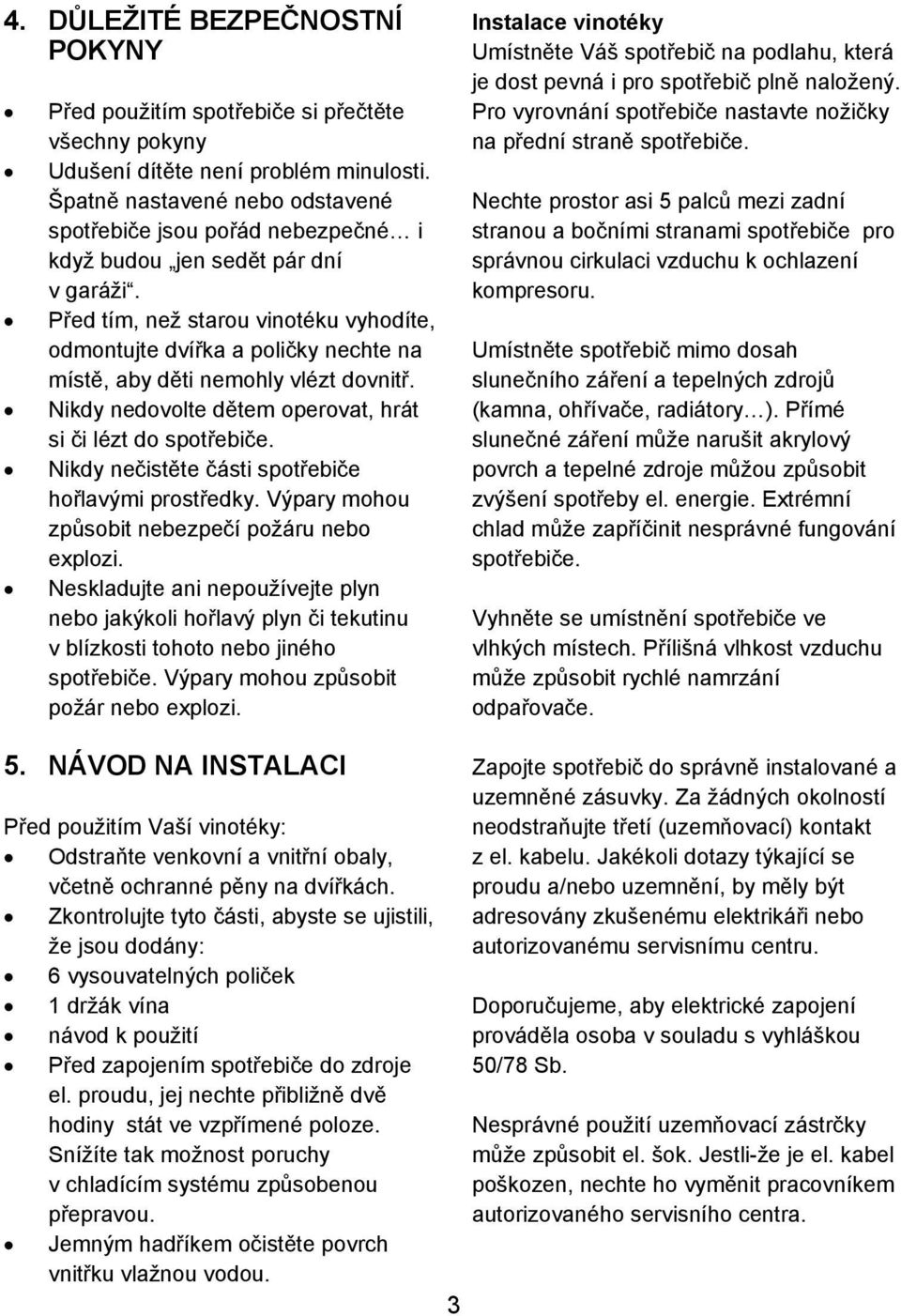 Před tím, než starou vinotéku vyhodíte, odmontujte dvířka a poličky nechte na místě, aby děti nemohly vlézt dovnitř. Nikdy nedovolte dětem operovat, hrát si či lézt do spotřebiče.