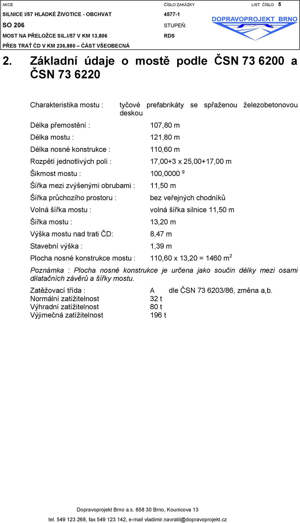 nosné konstrukce : 110,60 m Rozpětí jednotlivých polí : 17,00+3 x 25,00+17,00 m Šikmost mostu : 100,0000 g Šířka mezi zvýšenými obrubami : 11,50 m Šířka průchozího prostoru : bez veřejných chodníků