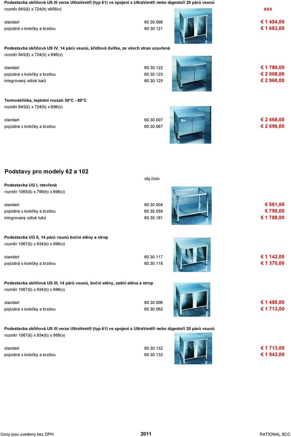 30.123 2 008,00 integrovaný odtok tuků 60.30.125 2 960,00 Termoskříňka, teplotní rozsah 30 C - 80 C rozměr 845(š) x 724(h) x 696(v) standart 60.30.007 2 468,00 pojízdná s kolečky a brzdou 60.30.067 2 696,00 Podstavy pro modely 62 a 102 Podestavba UG I, otevřená rozměr 1065(š) x 799(h) x 696(v) obj.
