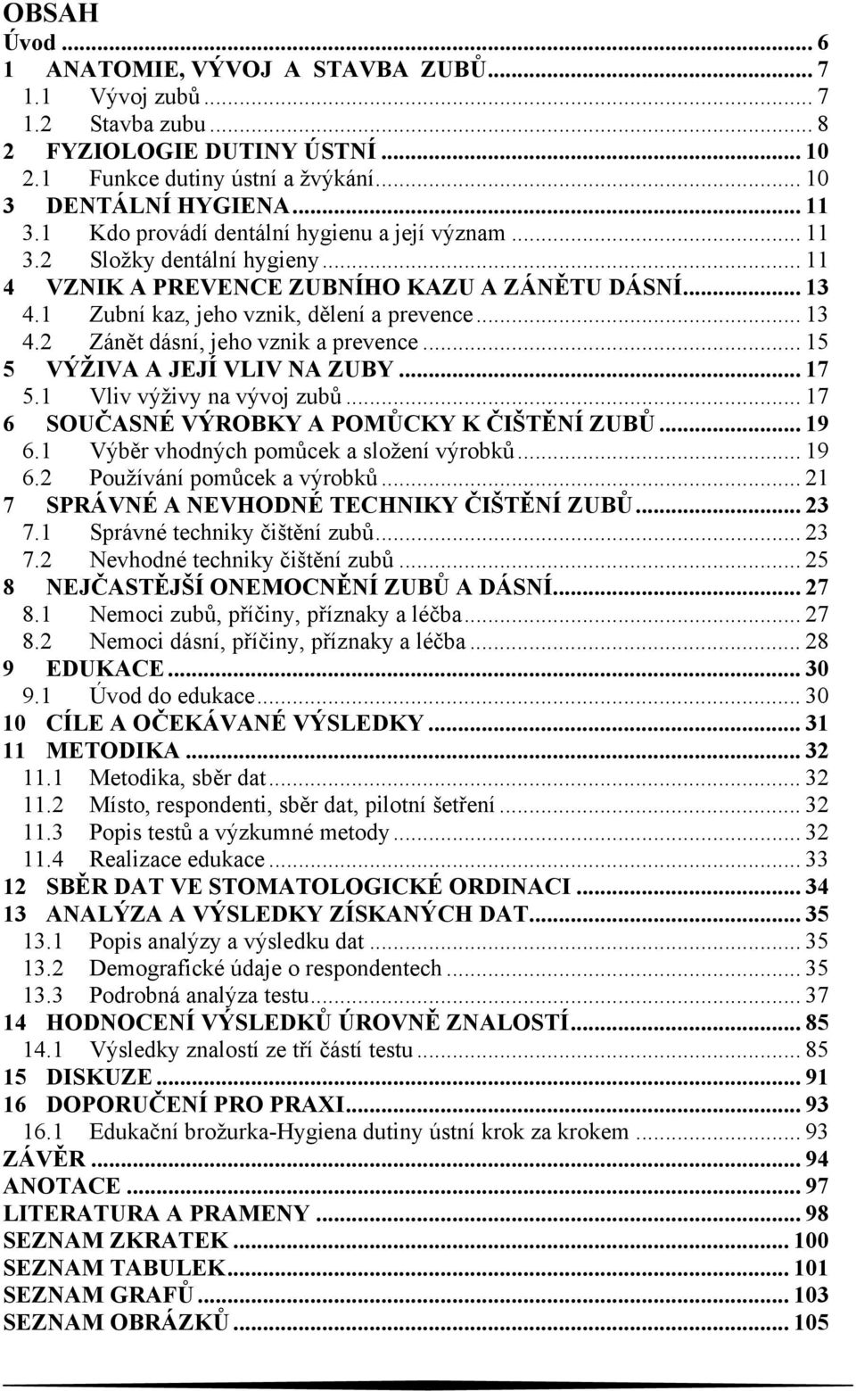 .. 15 5 VÝŽIVA A JEJÍ VLIV NA ZUBY... 17 5.1 Vliv výživy na vývoj zubů... 17 6 SOUČASNÉ VÝROBKY A POMŮCKY K ČIŠTĚNÍ ZUBŮ... 19 6.1 Výběr vhodných pomůcek a složení výrobků... 19 6.2 Používání pomůcek a výrobků.