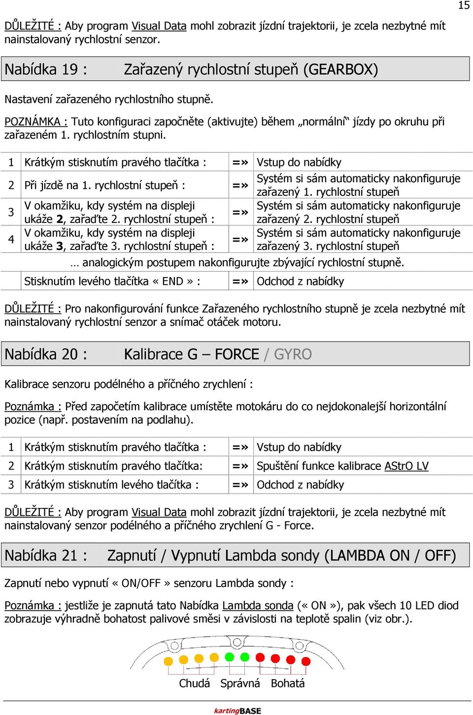 rychlostním stupni. 1 Krátkým stisknutím pravého tlačítka : Vstup do nabídky Při jízdě na 1. rychlostní stupeň : V okamžiku, kdy systém na displeji ukáže, zařaďte.