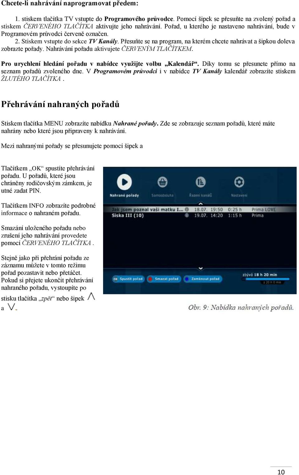 Přesuňte se na program, na kterém chcete nahrávat a šipkou doleva zobrazte pořady. Nahrávání pořadu aktivujete ČERVENÝM TLAČÍTKEM. Pro urychlení hledání pořadu v nabídce využijte volbu Kalendář.