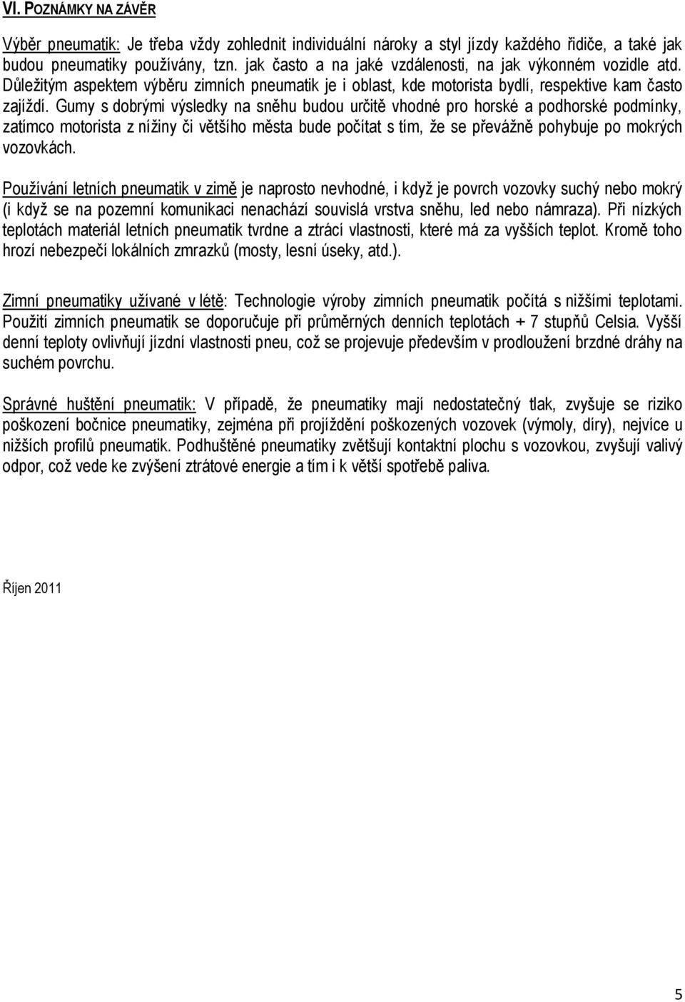 Gumy s dobrými výsledky na sněhu budou určitě vhodné pro horské a podhorské podmínky, zatímco motorista z nížiny či většího města bude počítat s tím, že se převážně pohybuje po mokrých vozovkách.