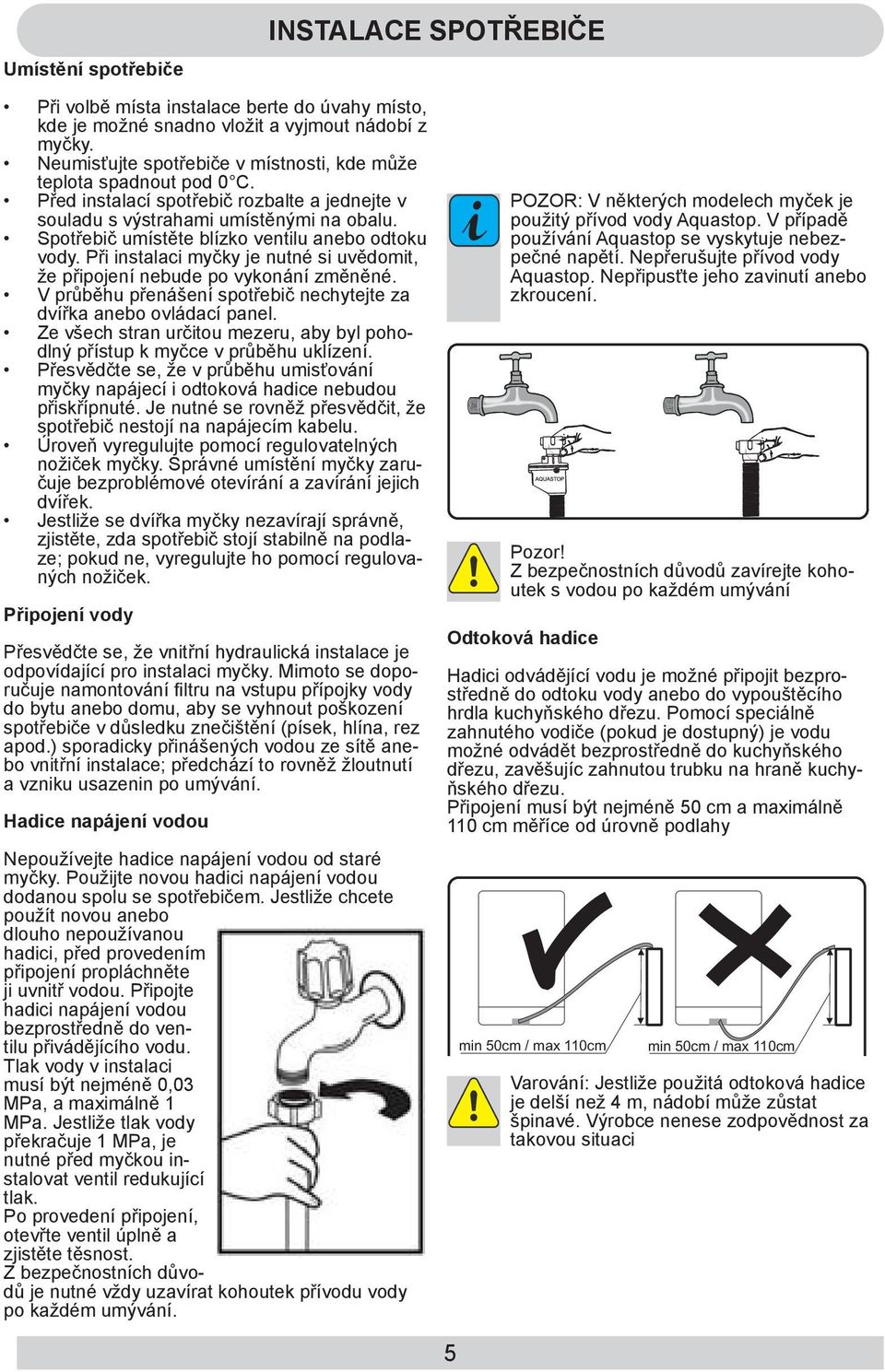 Spotřebič umístěte blízko ventilu anebo odtoku vody. Při instalaci myčky je nutné si uvědomit, že připojení nebude po vykonání změněné.