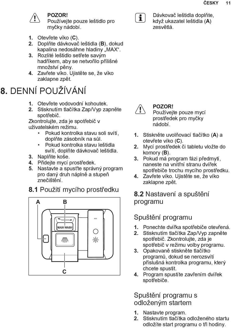 Ujistěte se, že víko zaklapne zpět. 8. DENNÍ POUŽÍVÁNÍ 1. Otevřete vodovodní kohoutek. 2. Stisknutím tlačítka Zap/Vyp zapněte spotřebič. Zkontrolujte, zda je spotřebič v uživatelském režimu.