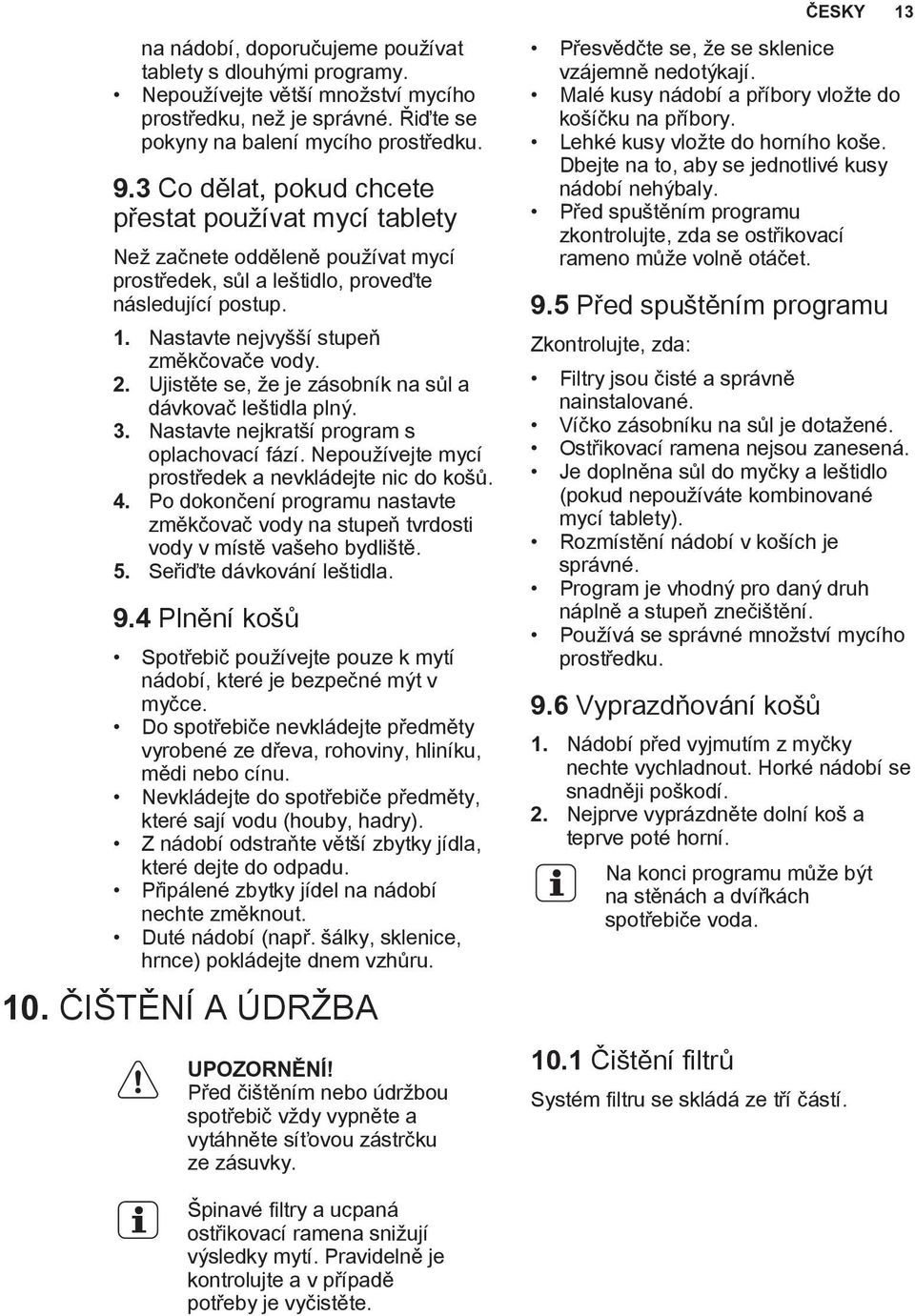 Ujistěte se, že je zásobník na sůl a dávkovač leštidla plný. 3. Nastavte nejkratší program s oplachovací fází. Nepoužívejte mycí prostředek a nevkládejte nic do košů. 4.