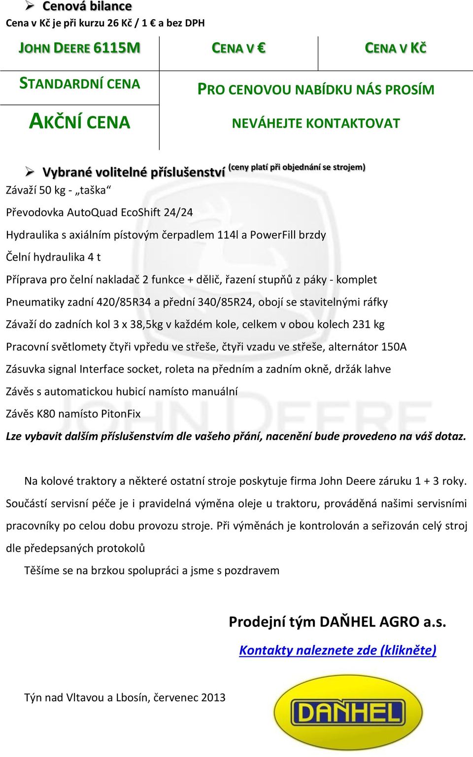 Příprava pro čelní nakladač 2 funkce + dělič, řazení stupňů z páky - komplet Pneumatiky zadní 420/85R34 a přední 340/85R24, obojí se stavitelnými ráfky Závaží do zadních kol 3 x 38,5kg v každém kole,