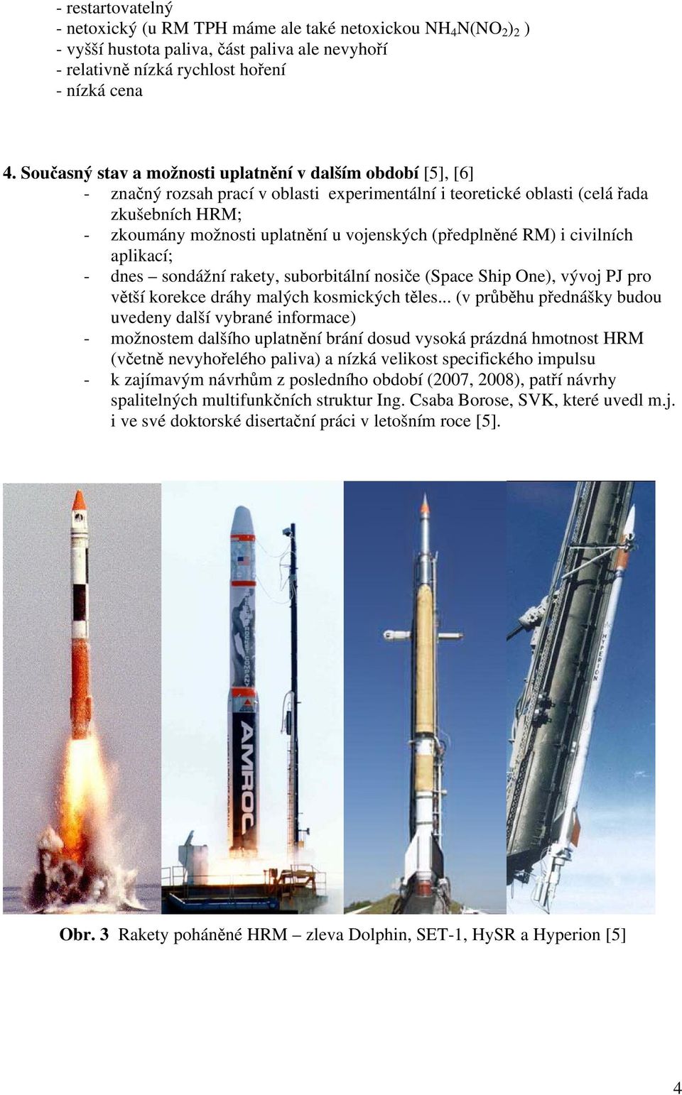 (předplněné RM) i civilních aplikací; - dnes sondážní rakety, suborbitální nosiče (Space Ship One), vývoj PJ pro větší korekce dráhy malých kosmických těles.