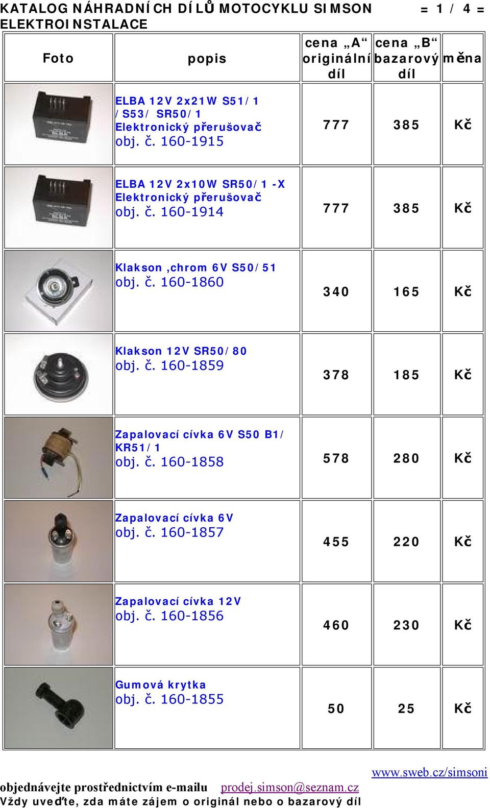 č. 160-1859 378 185 Kč Zapalovací cívka 6V S50 B1/ KR51/1 obj. č. 160-1858 578 280 Kč Zapalovací cívka 6V obj. č. 160-1857 455 220 Kč Zapalovací cívka 12V obj.