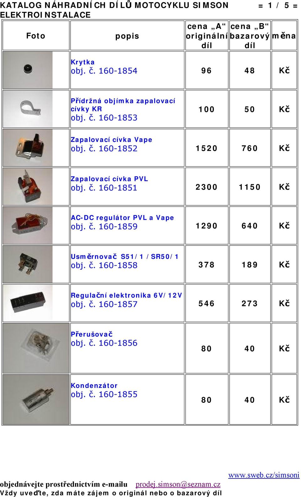 č. 160-1851 2300 1150 Kč AC-DC regulátor PVL a Vape obj. č. 160-1859 1290 640 Kč Usměrnovač S51/1 /SR50/1 obj. č. 160-1858 378 189 Kč Regulační elektronika 6V/12V obj.