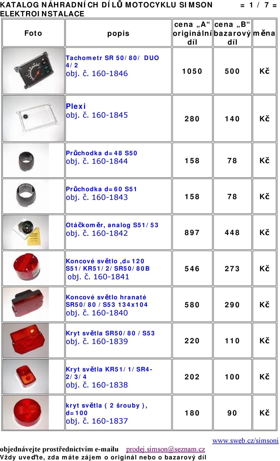 č. 160-1841 546 273 Kč Koncové světlo hranaté SR50/80 /S53 134x104 obj. č. 160-1840 580 290 Kč Kryt světla SR50/80 /S53 obj. č. 160-1839 220 110 Kč Kryt světla KR51/1/SR4-2/3/4 obj.