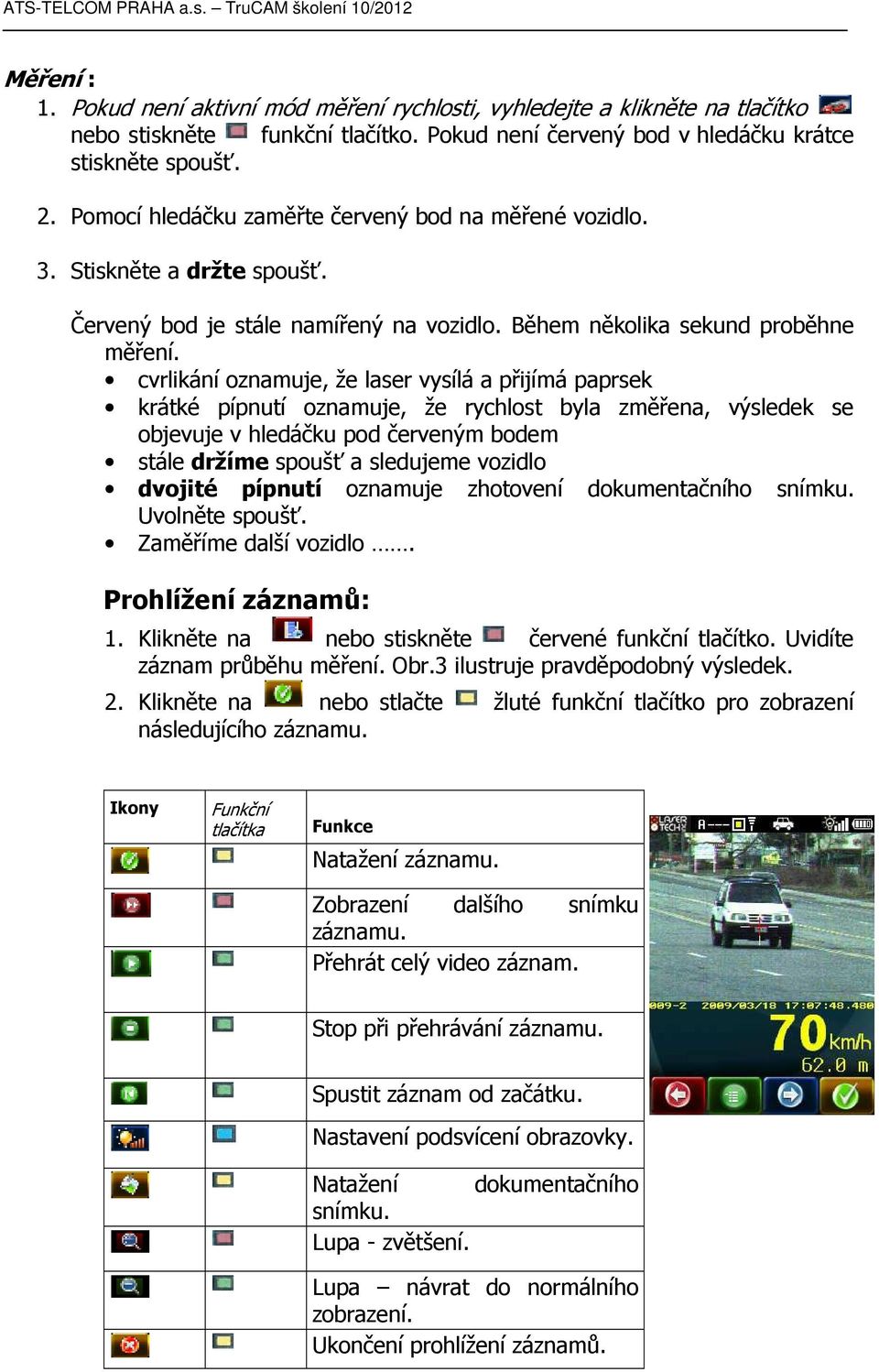 cvrlikání oznamuje, že laser vysílá a přijímá paprsek krátké pípnutí oznamuje, že rychlost byla změřena, výsledek se objevuje v hledáčku pod červeným bodem stále držíme spoušť a sledujeme vozidlo