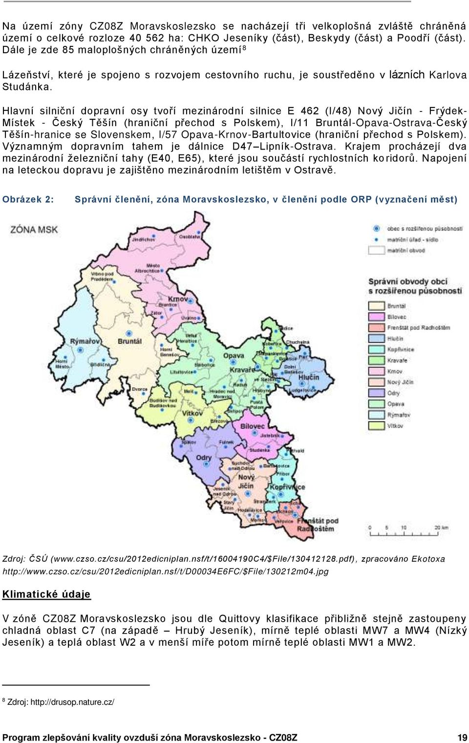 Hlavní silniční dopravní osy tvoí mezinárodní silnice E 462 (I/4Ř) Nový Jičín - Frýdek- Místek - Český Těšín (hraniční pechod s Polskem), I/11 Bruntál-Opava-Ostrava-Český Těšín-hranice se Slovenskem,