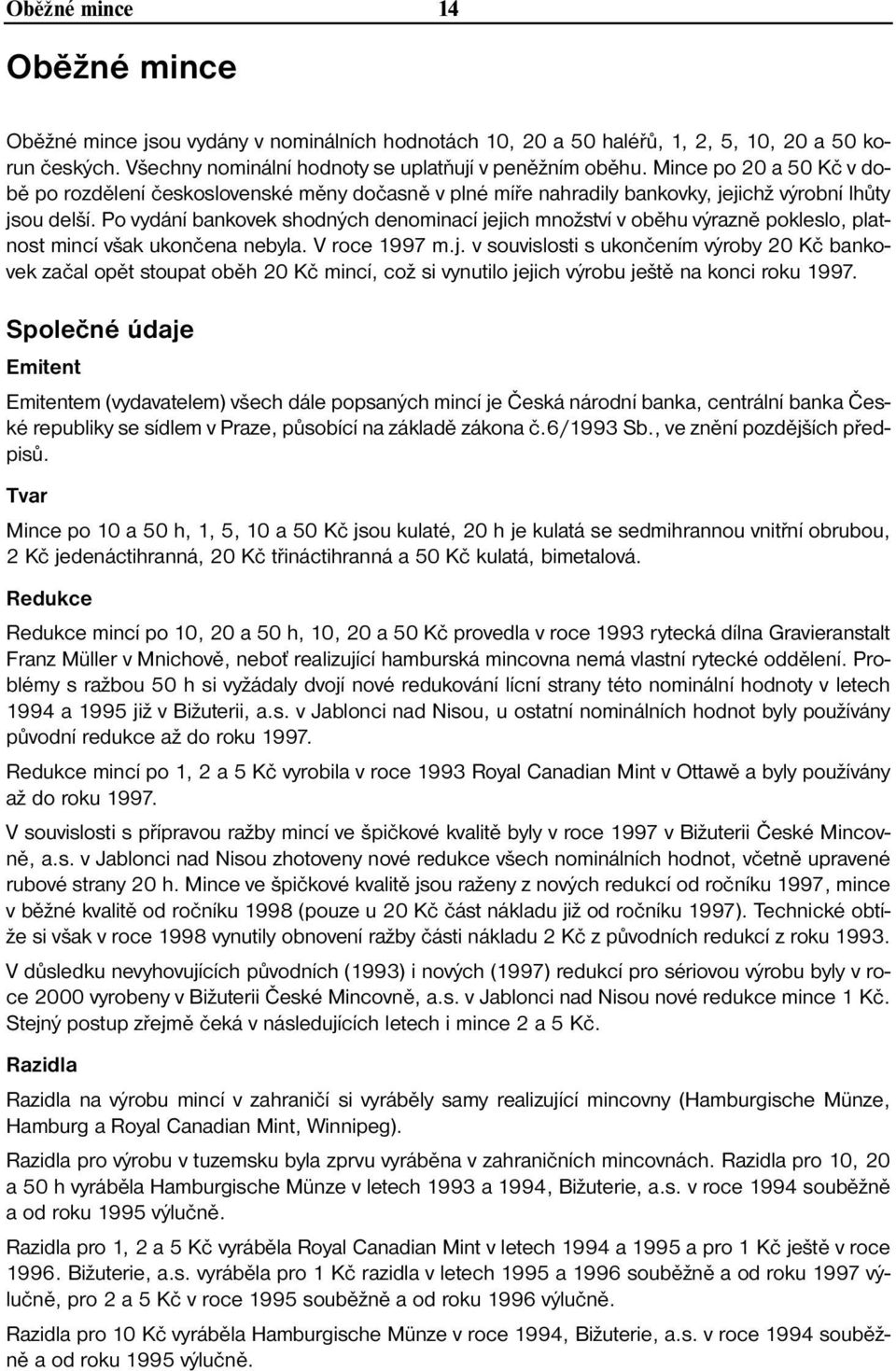 Po vydání bankovek shodných denominací jejich množství v oběhu výrazně pokleslo, platnost mincí však ukončena nebyla. V roce 1997 m.j. v souvislosti s ukončením výroby 20 Kč bankovek začal opět stoupat oběh 20 Kč mincí, což si vynutilo jejich výrobu ještě na konci roku 1997.