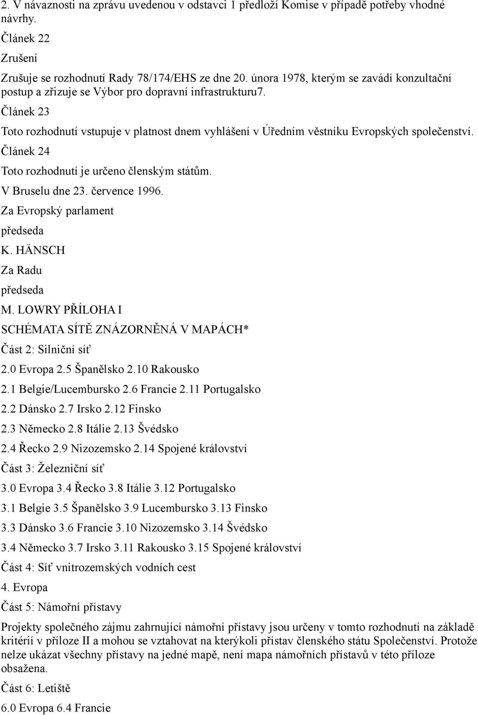 Článek 23 Toto rozhodnutí vstupuje v platnost dnem vyhlášení v Úředním věstníku Evropských společenství. Článek 24 Toto rozhodnutí je určeno členským státům. V Bruselu dne 23. července 1996.