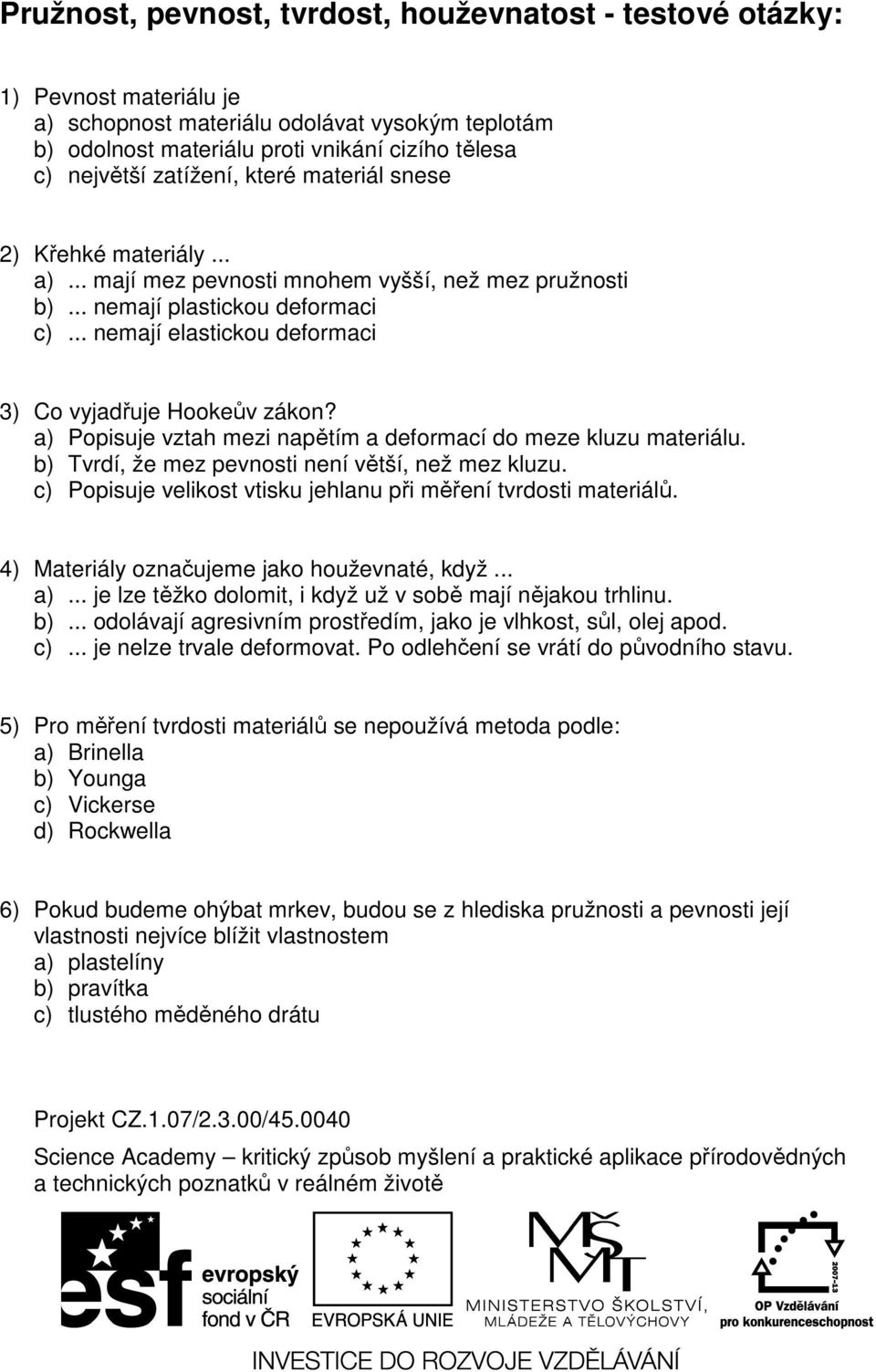 .. nemají elastickou deformaci 3) Co vyjadřuje Hookeův zákon? a) Popisuje vztah mezi napětím a deformací do meze kluzu materiálu. b) Tvrdí, že mez pevnosti není větší, než mez kluzu.