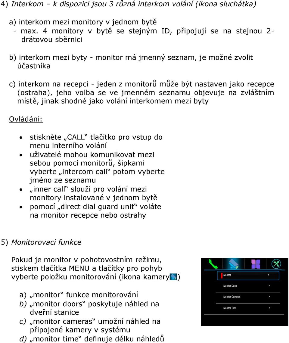 může být nastaven jako recepce (ostraha), jeho volba se ve jmenném seznamu objevuje na zvláštním místě, jinak shodné jako volání interkomem mezi byty Ovládání: stiskněte CALL tlačítko pro vstup do
