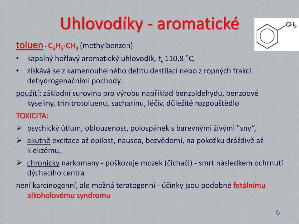 použití: základní surovina pro výrobu například benzaldehydu, benzoové kyseliny, trinitrotoluenu, sacharinu, léčiv, důležité rozpouštědlo TOXICITA: psychický útlum,