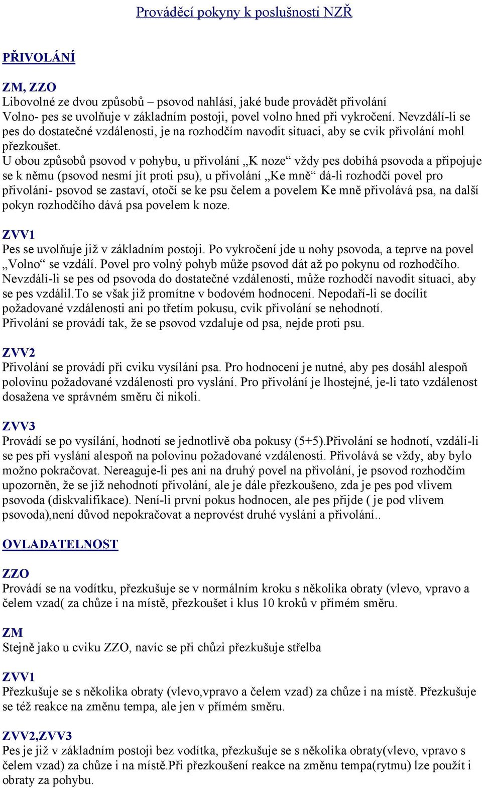U obou způsobů psovod v pohybu, u přivolání K noze vždy pes dobíhá psovoda a připojuje se k němu (psovod nesmí jít proti psu), u přivolání Ke mně dá-li rozhodčí povel pro přivolání- psovod se