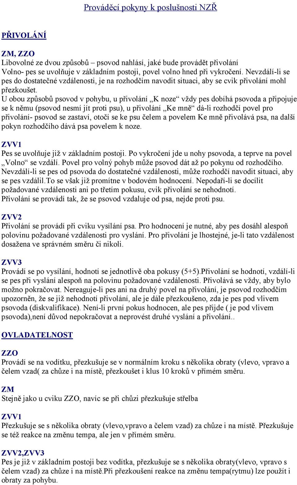 U obou způsobů psovod v pohybu, u přivolání K noze vždy pes dobíhá psovoda a připojuje se k němu (psovod nesmí jít proti psu), u přivolání Ke mně dá-li rozhodčí povel pro přivolání- psovod se