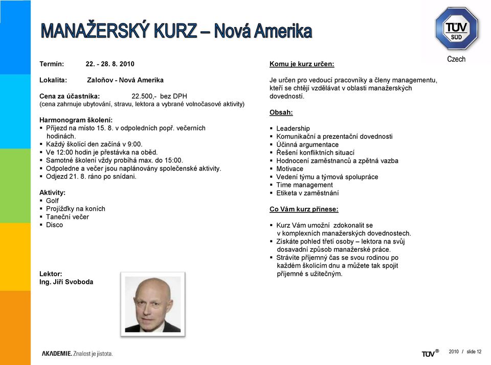 Každý školící den začíná v 9:00. Ve 12:00 hodin je přestávka na oběd. Samotné školení vždy probíhá max. do 15:00. Odpoledne a večer jsou naplánovány společenské aktivity. Odjezd 21. 8.