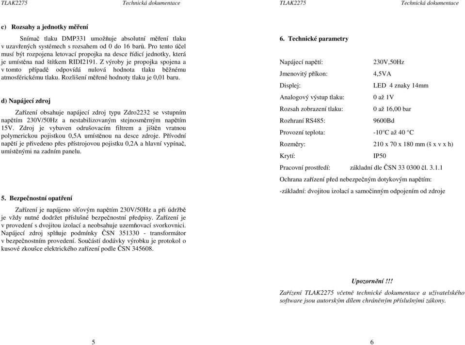 Z výroby je propojka spojena a v tomto případě odpovídá nulová hodnota tlaku běžnému atmosférickému tlaku. Rozlišení měřené hodnoty tlaku je 0,01 baru.