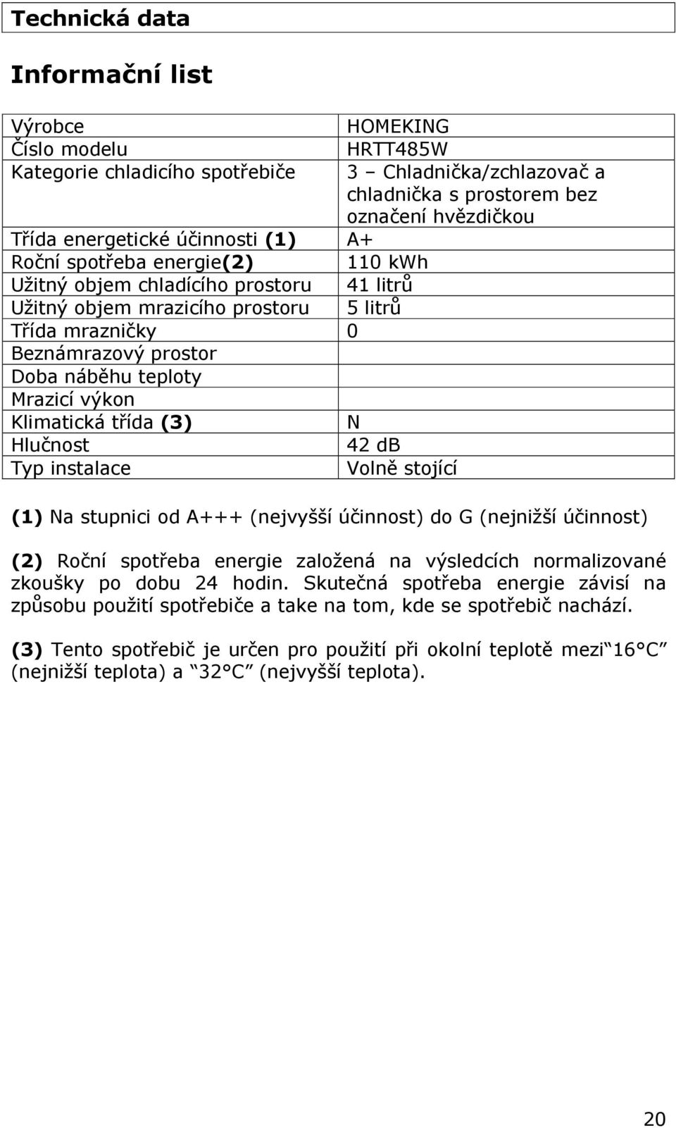 výkon Klimatická třída (3) N Hlučnost 42 db Typ instalace Volně stojící (1) Na stupnici od A+++ (nejvyšší účinnost) do G (nejnižší účinnost) (2) Roční spotřeba energie založená na výsledcích