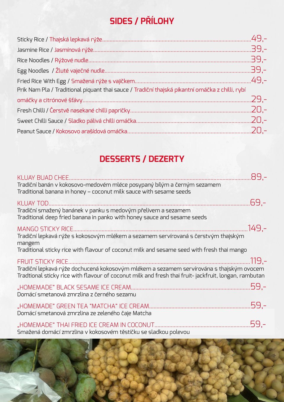 ..29,- Fresh Chilli / Čerstvě nasekané chilli papričky...20,sweet Chilli Sauce / Sladko pálivá chilli omáčka...20,- Peanut Sauce / Kokosovo arašídová omáčka...20,- DESSERTS / DEZERTY KLUAY BUAD CHEE.