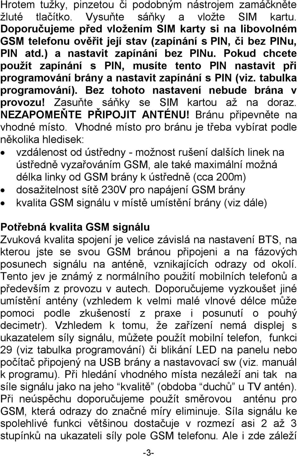 Pokud chcete použít zapínání s PIN, musíte tento PIN nastavit při programování brány a nastavit zapínání s PIN (viz. tabulka programování). Bez tohoto nastavení nebude brána v provozu!