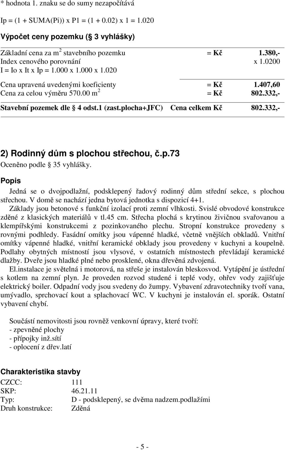 332,- Stavební pozemek dle 4 odst.1 (zast.plocha+jfc) Cena celkem Kč 802.332,- 2) Rodinný dům s plochou střechou, č.p.73 Oceněno podle 35 vyhlášky.