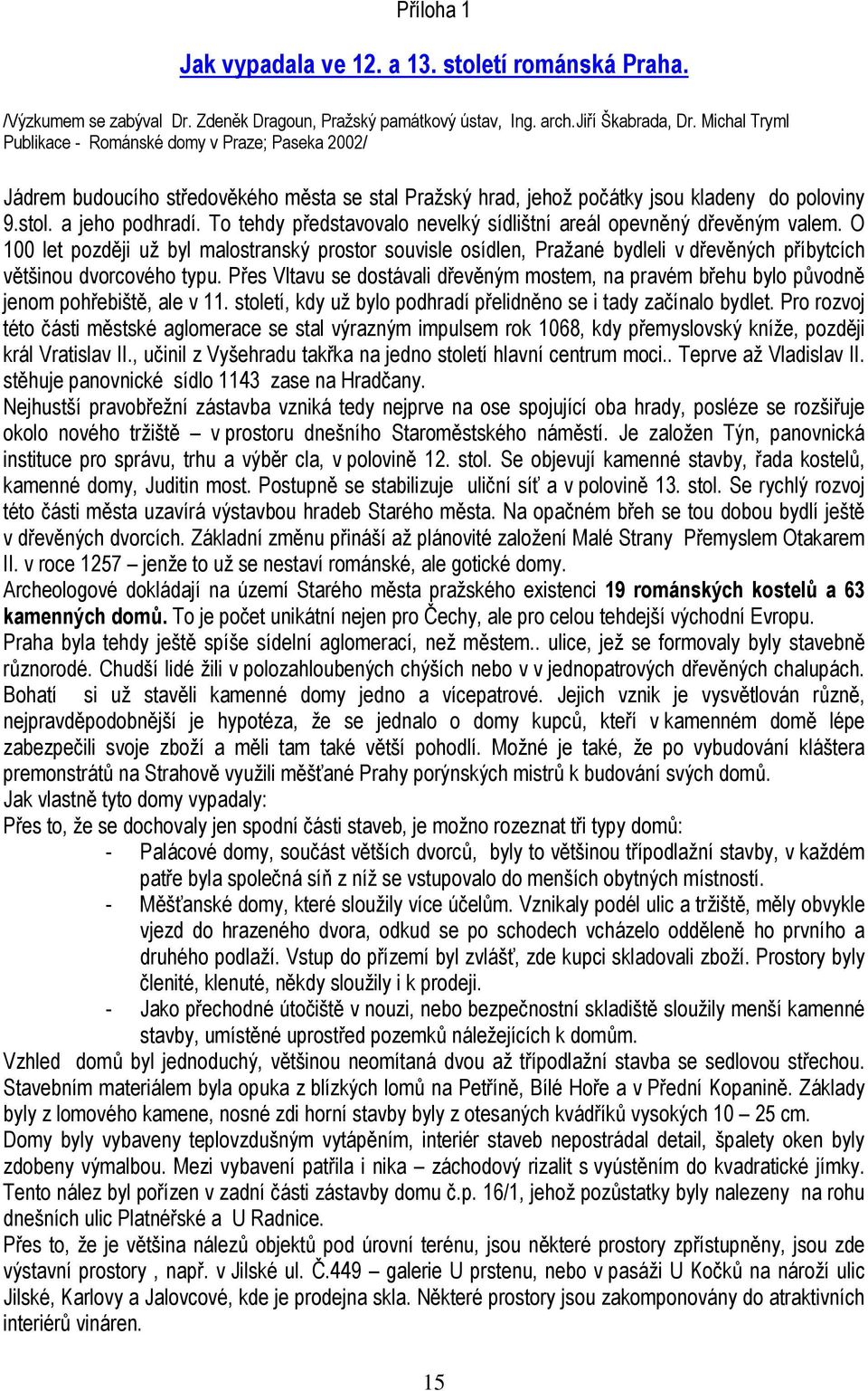 To tehdy představovalo nevelký sídlištní areál opevněný dřevěným valem. O 100 let později už byl malostranský prostor souvisle osídlen, Pražané bydleli v dřevěných příbytcích většinou dvorcového typu.