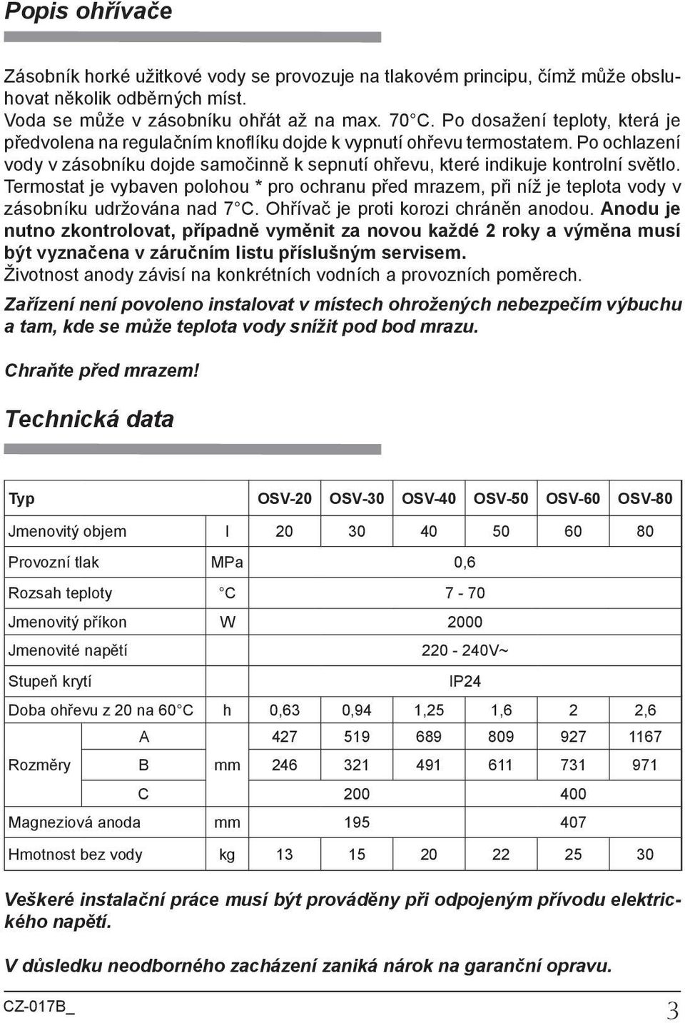 Termostat je vybaven polohou * pro ochranu před mrazem, při níž je teplota vody v zásobníku udržována nad 7 C. Ohřívač je proti korozi chráněn anodou.