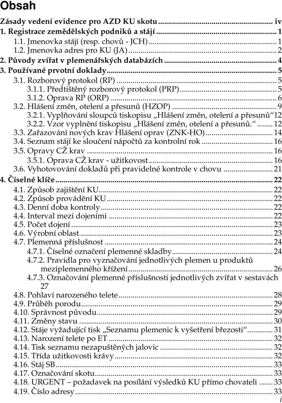 Oprava RP (ORP)... 6 3.2. Hlášení změn, otelení a přesunů (HZOP)... 9 3.2.1. Vyplňování sloupců tiskopisu Hlášení změn, otelení a přesunů 12 3.2.2. Vzor vyplnění tiskopisu Hlášení změn, otelení a přesunů.