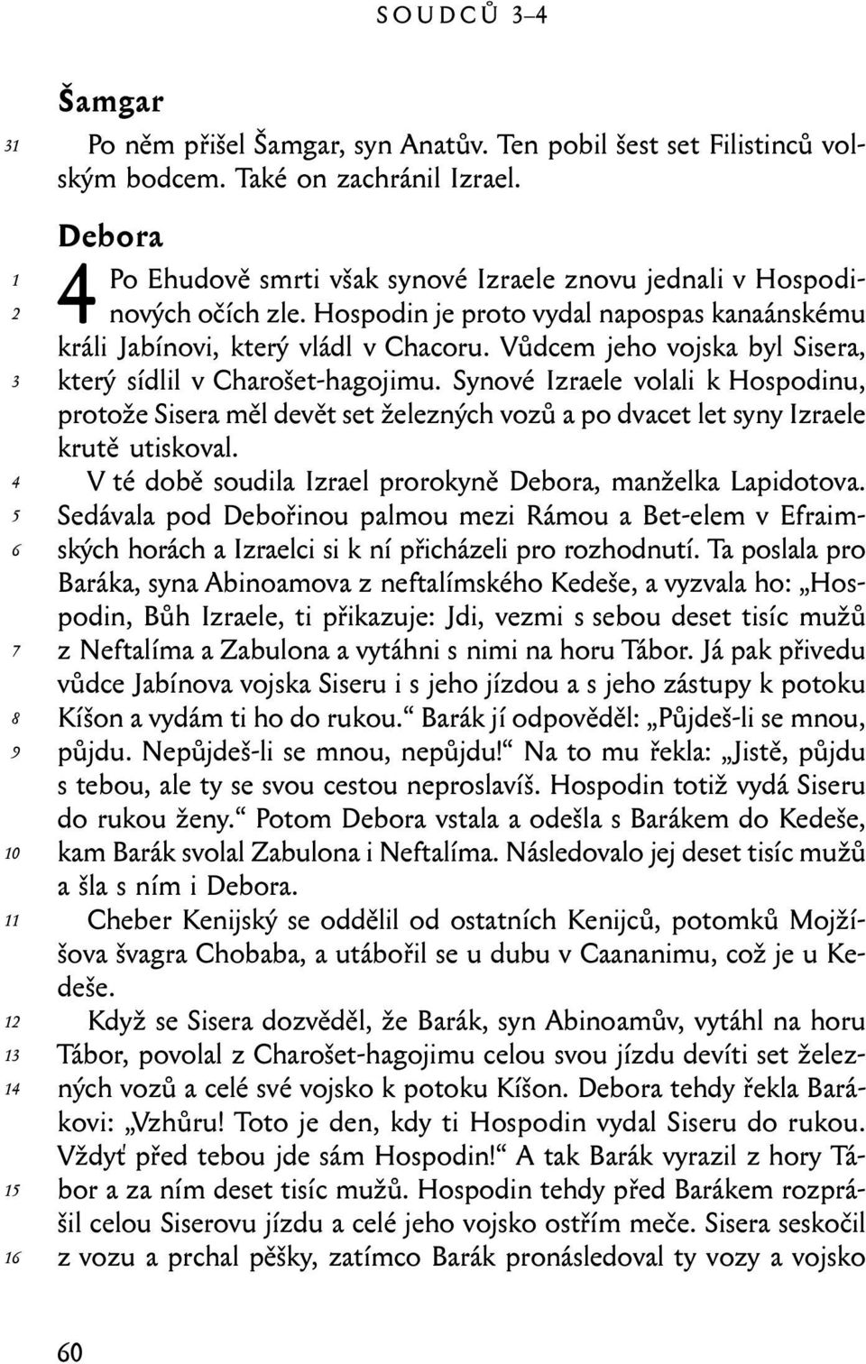 Vůdcem jeho vojska byl Sisera, který sídlil v Charošet-hagojimu. Synové Izraele volali k Hospodinu, protože Sisera měl devět set železných vozů a po dvacet let syny Izraele krutě utiskoval.