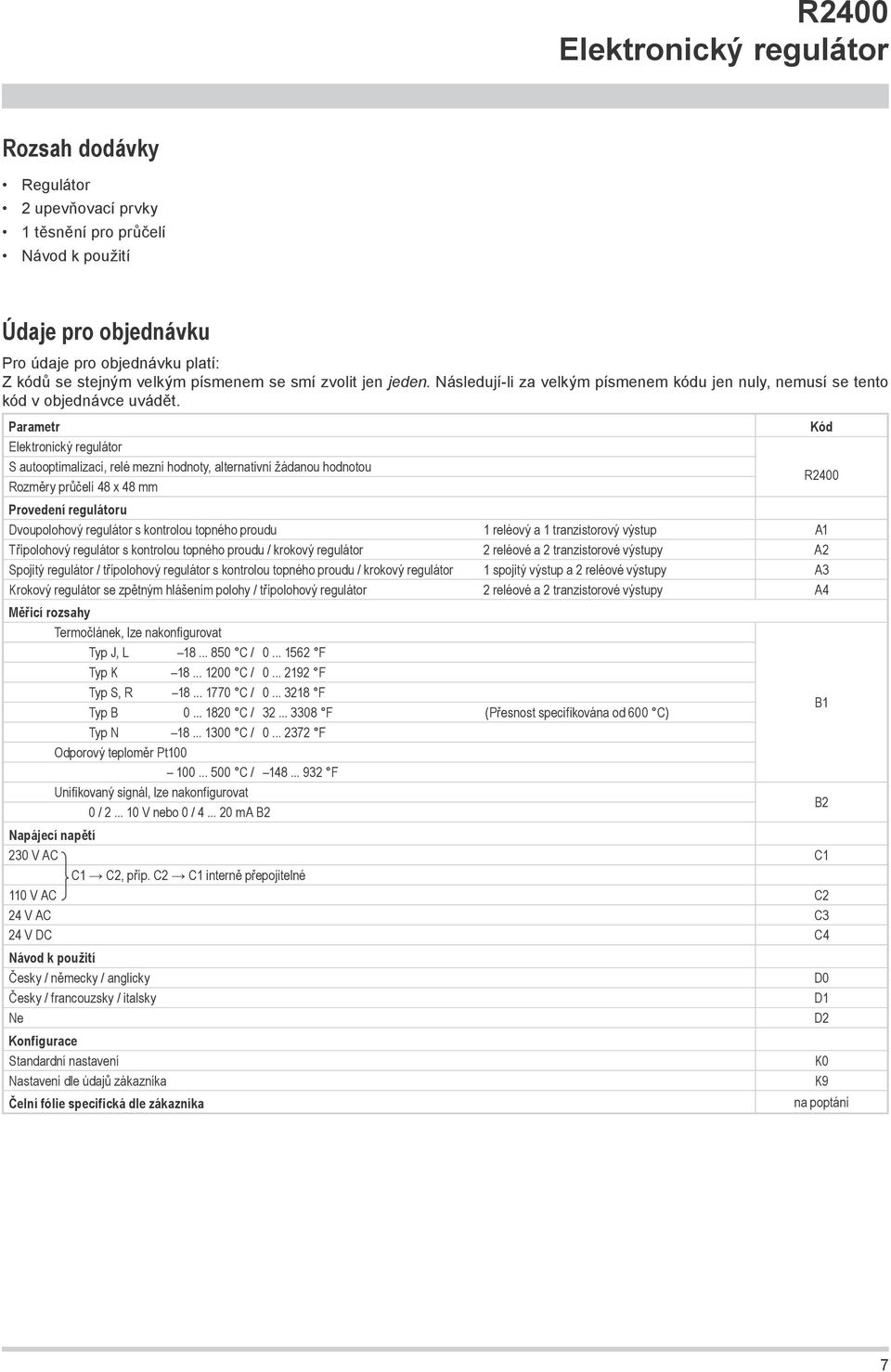 Parametr S autooptimalizací, relé mezní hodnoty, alternativní žádanou hodnotou Rozměry průčelí 48 x 48 mm Provedení regulátoru Dvoupolohový regulátor s kontrolou topného proudu 1 reléový a 1