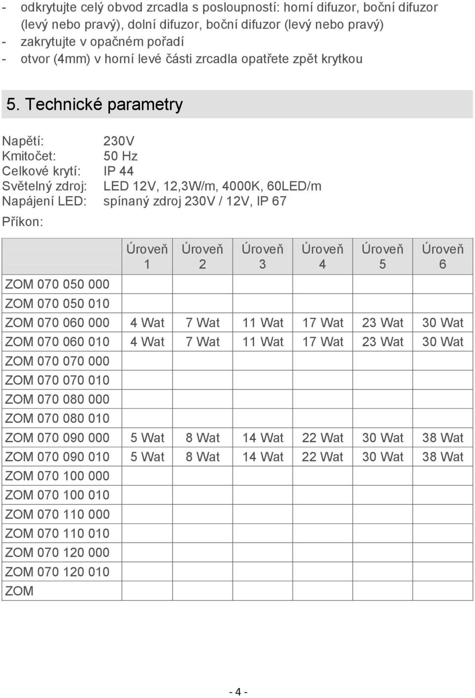 Technické parametry Napětí: 230V Kmitočet: 50 Hz Celkové krytí: IP 44 Světelný zdroj: LED 12V, 12,3W/m, 4000K, 60LED/m Napájení LED: spínaný zdroj 230V / 12V, IP 67 Příkon: ZOM 070 050 000 ZOM 070