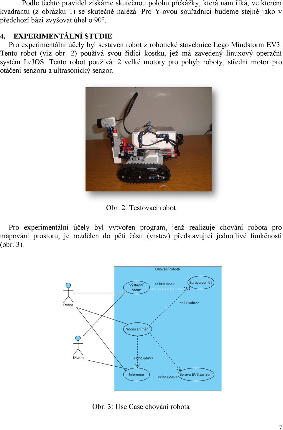 Tento robot (viz obr. 2) používá svou řídící kostku, jež má zavedený linuxový operační systém LeJOS.