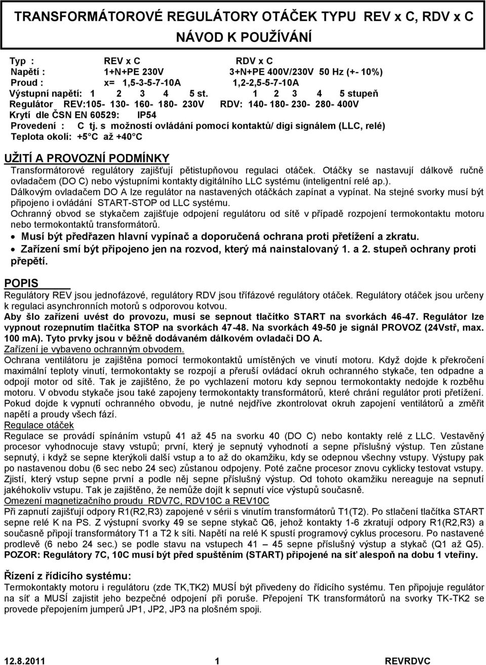 s možností ovládání pomocí kontaktů/ digi signálem (LLC, relé) Teplota okolí: +5 C až +40 C UŽITÍ A PROVOZNÍ PODMÍNKY Transformátorové regulátory zajišťují pětistupňovou regulaci otáček.
