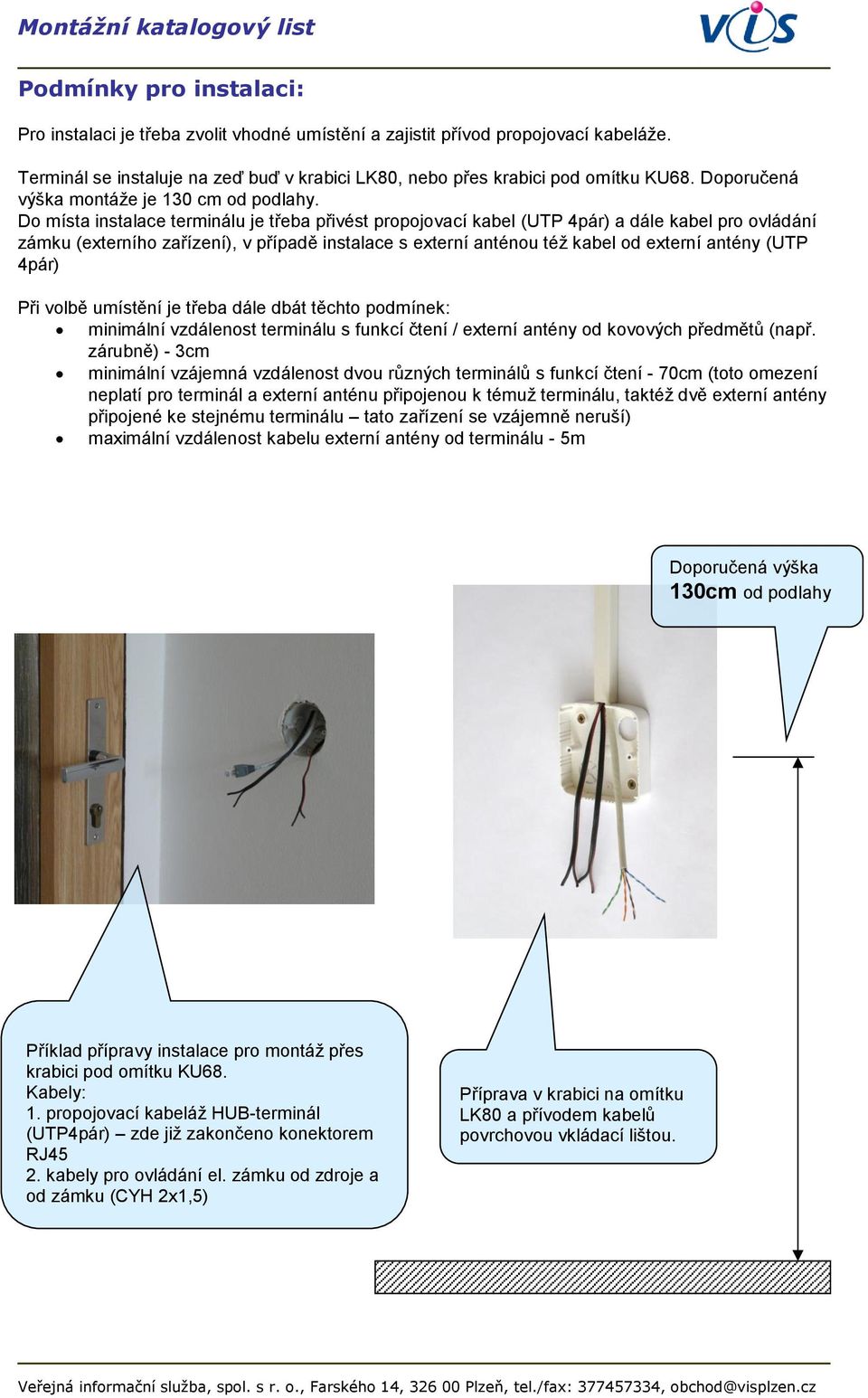 Do místa instalace terminálu je třeba přivést propojovací kabel (UTP 4pár) a dále kabel pro ovládání zámku (externího zařízení), v případě instalace s externí anténou též kabel od externí antény (UTP