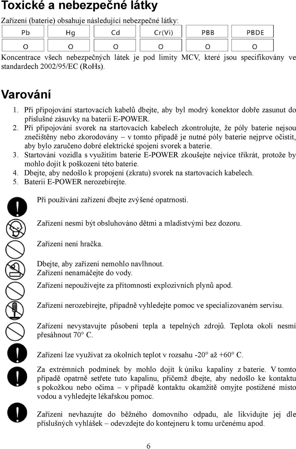 Při připojování svorek na startovacích kabelech zkontrolujte, že póly baterie nejsou znečištěny nebo zkorodovány v tomto případě je nutné póly baterie nejprve očistit, aby bylo zaručeno dobré