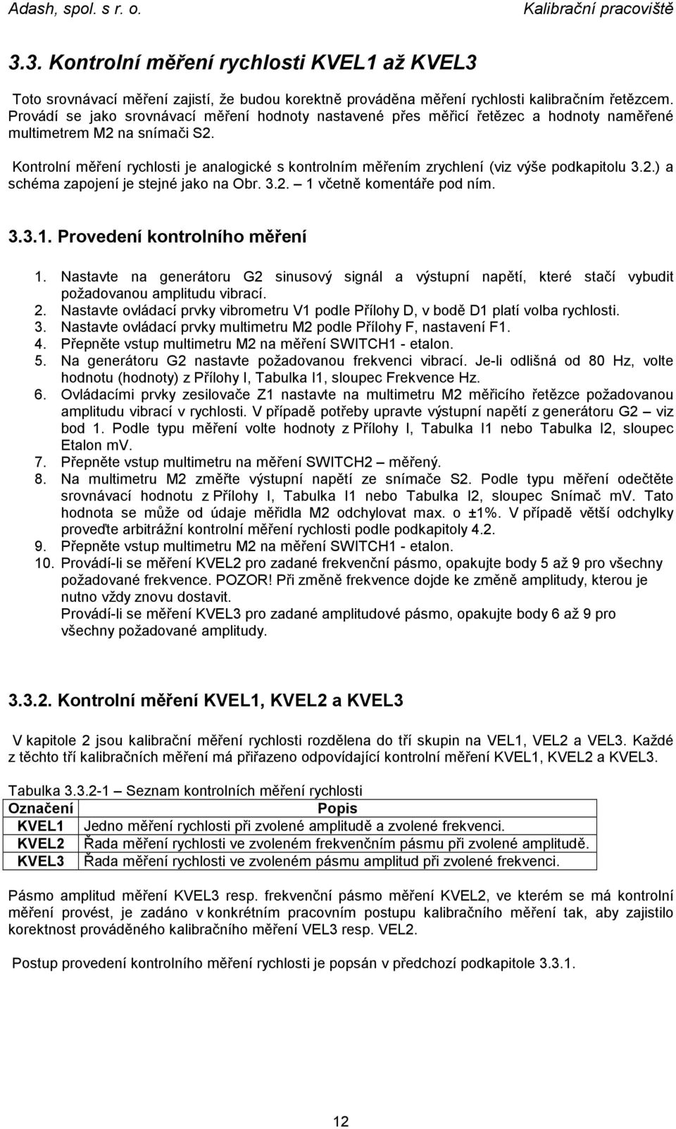 Kontrolní měření rychlosti je analogické s kontrolním měřením zrychlení (viz výše podkapitolu 3.2.) a schéma zapojení je stejné jako na Obr. 3.2. 1 včetně komentáře pod ním. 3.3.1. Provedení kontrolního měření 1.