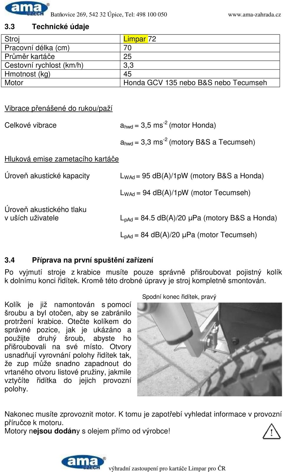 WAd = 95 db(a)/1pw (motory B&S a Honda) L WAd = 94 db(a)/1pw (motor Tecumseh) Úroveň akustického tlaku v uších uživatele L pad = 84.