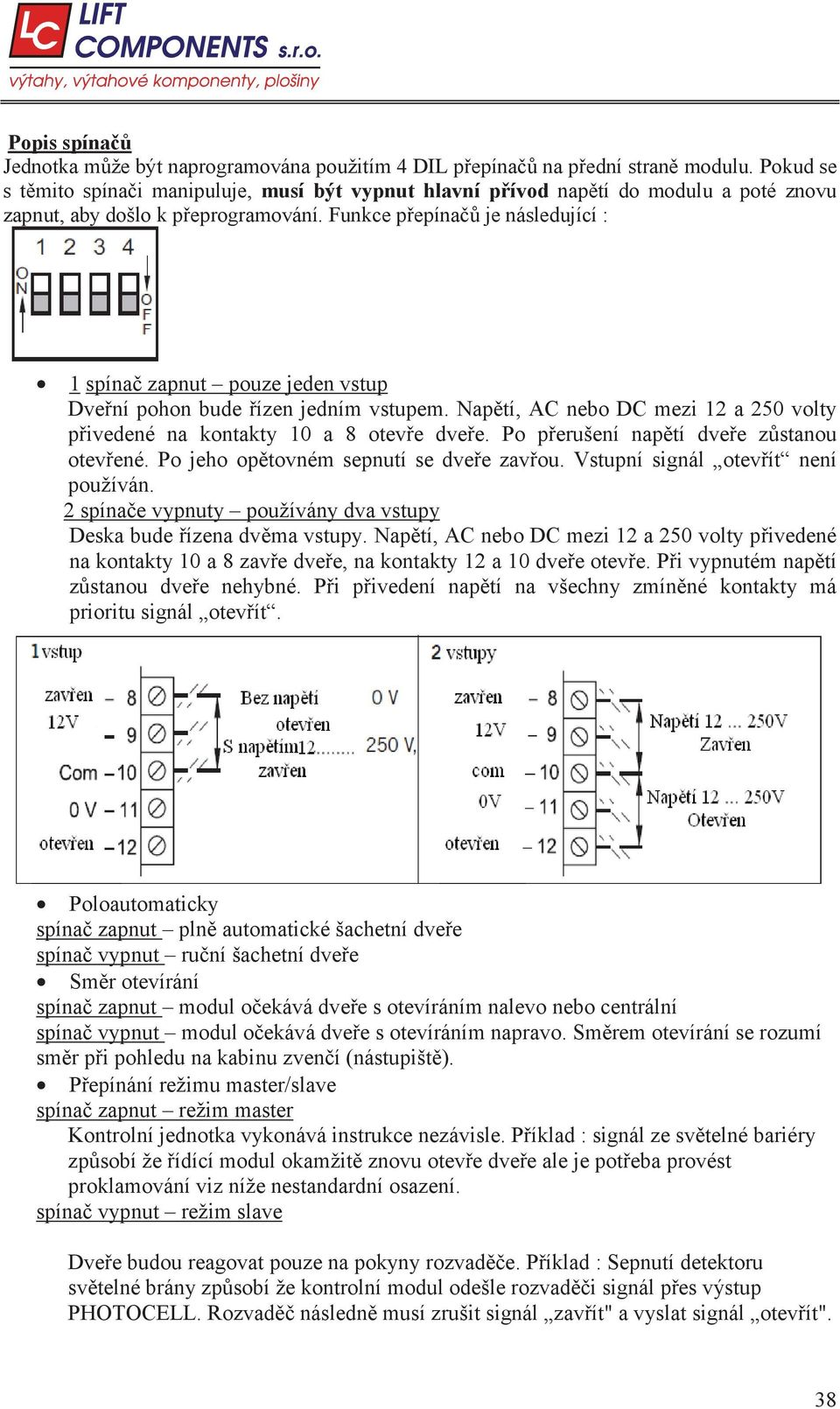 Funkce p epína je následující : 1 spína zapnut pouze jeden vstup Dve ní pohon bude ízen jedním vstupem. Nap tí, AC nebo DC mezi 12 a 250 volty p ivedené na kontakty 10 a 8 otev e dve e.