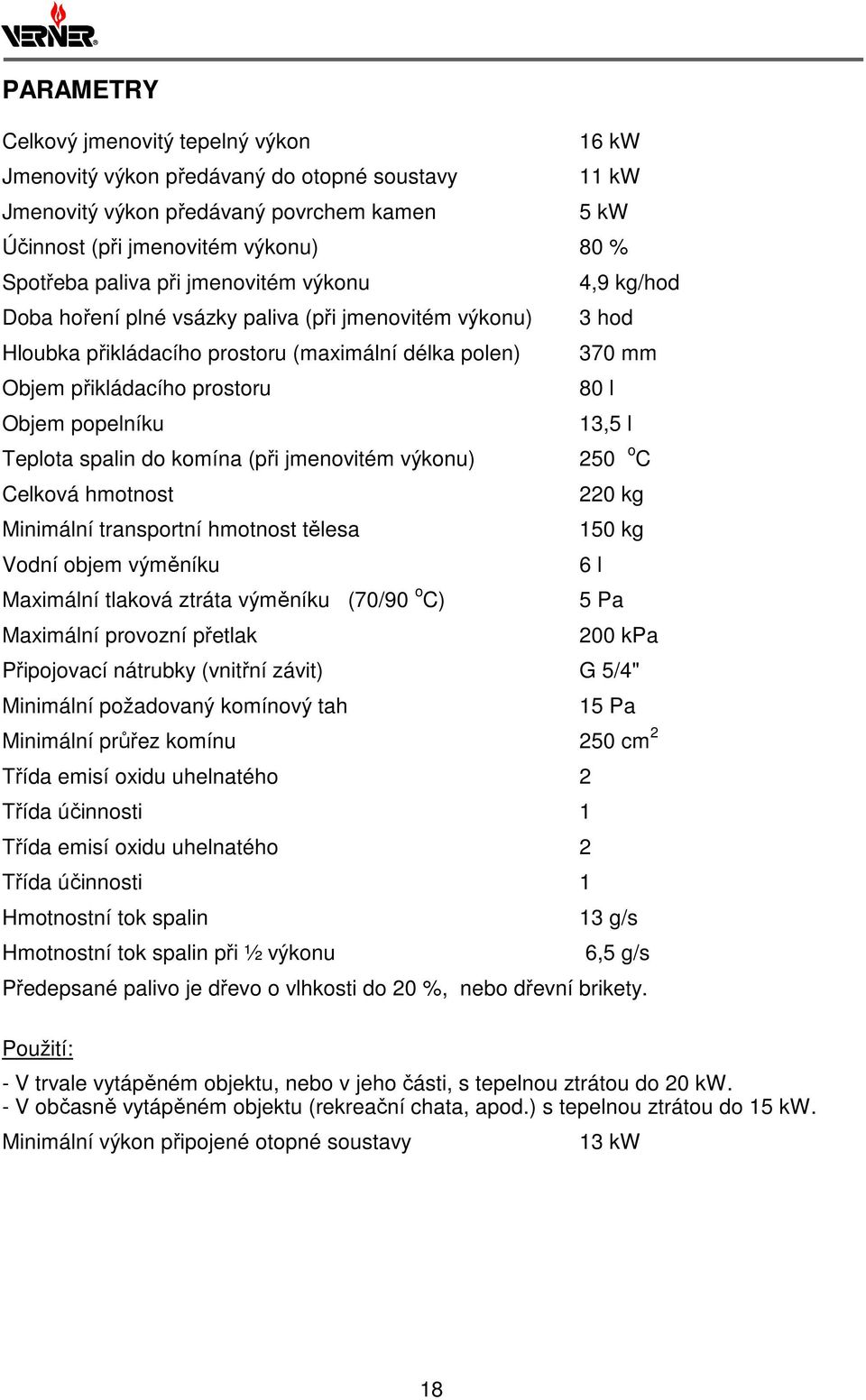 popelníku 13,5 l Teplota spalin do komína (při jmenovitém výkonu) 250 o C Celková hmotnost 220 kg Minimální transportní hmotnost tělesa 150 kg Vodní objem výměníku 6 l Maximální tlaková ztráta