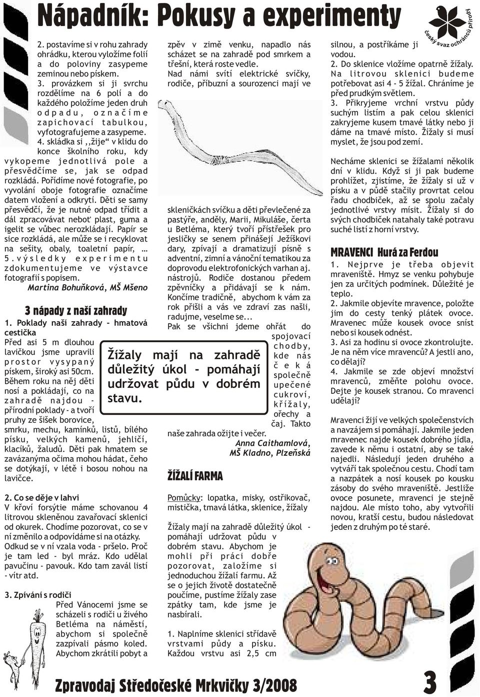 provázkem si ji svrchu rodièe, pøíbuzní a sourozenci mají ve potøebovat asi 4-5 žížal. Chráníme je rozdìlíme na 6 polí a do pøed prudkým svìtlem. každého položíme jeden druh 3.