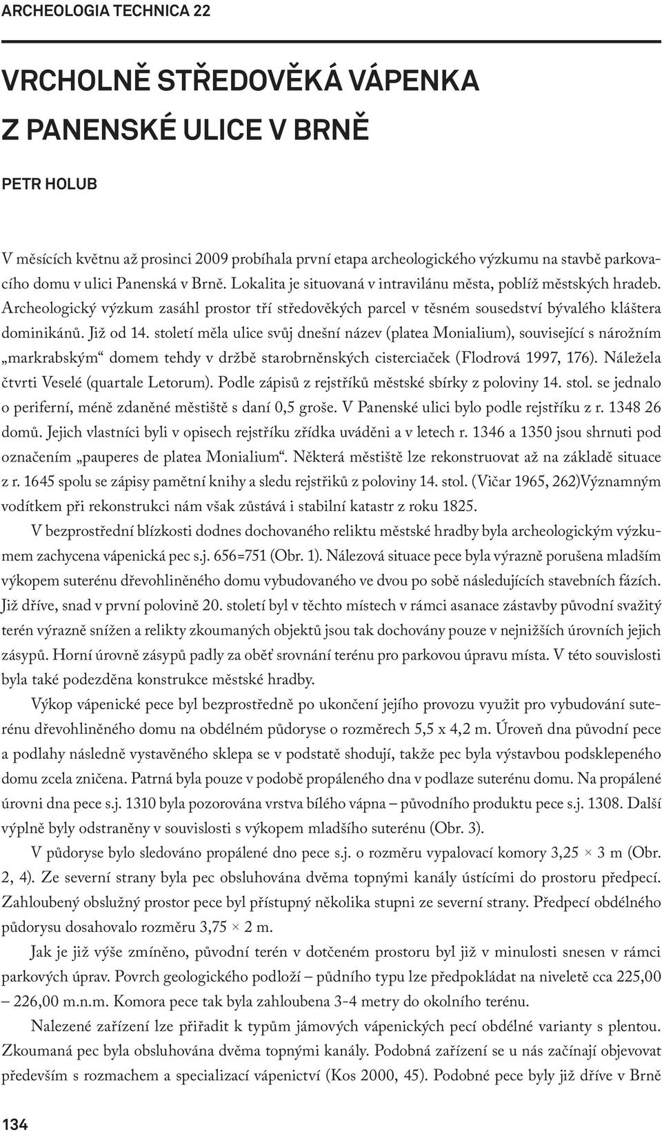 století měla ulice svůj dnešní název (platea Monialium), související s nárožním markrabským domem tehdy v držbě starobrněnských cisterciaček (Flodrová 1997, 176).