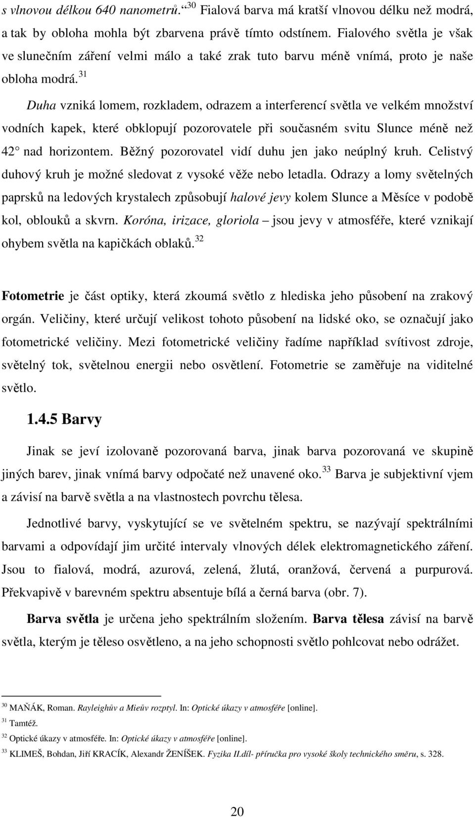 31 Duha vzniká lomem, rozkladem, odrazem a interferencí světla ve velkém množství vodních kapek, které obklopují pozorovatele při současném svitu Slunce méně než 42 nad horizontem.