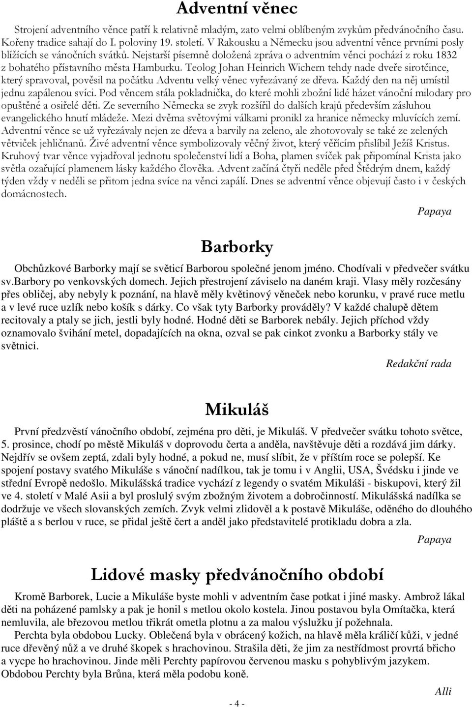 Jejich pestrojení záviselo na daném kraji. Vlasy mly rozesány pes obliej, aby nebyly k poznání, na hlav mly kvtinový vneek nebo korunku, v pravé ruce metlu a v levé ruce uzlík nebo košík s dárky.